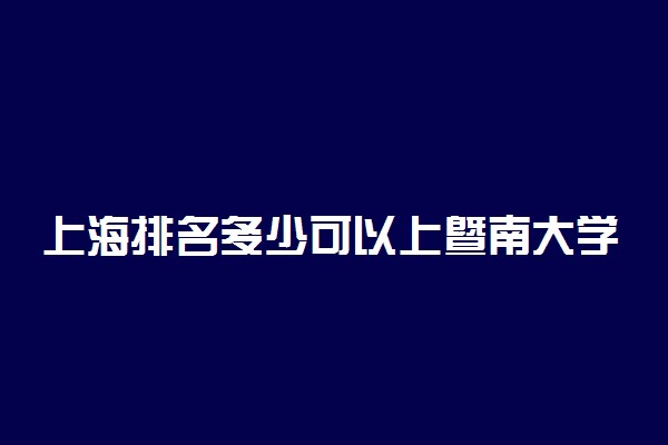 上海排名多少可以上暨南大学？附上海最低录取分数线及位次