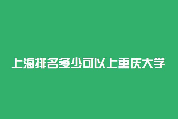 上海排名多少可以上重庆大学？附上海最低录取分数线及位次