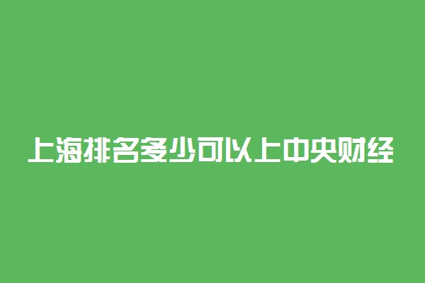 上海排名多少可以上中央财经大学？附上海最低录取分数线及位次