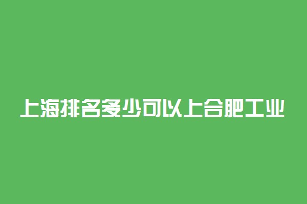 上海排名多少可以上合肥工业大学？附上海最低录取分数线及位次