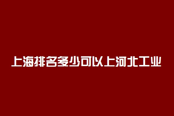 上海排名多少可以上河北工业大学？附上海最低录取分数线及位次