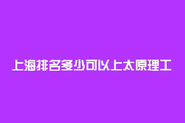 上海排名多少可以上太原理工大学？附上海最低录取分数线及位次