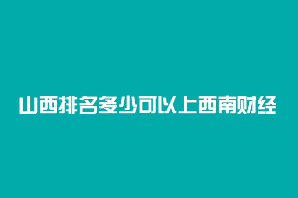 山西排名多少可以上西南财经大学？附山西最低录取分数线及位次