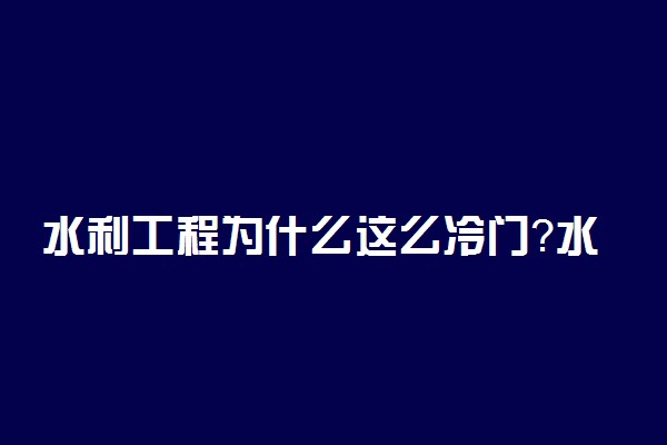 水利工程为什么这么冷门？水利专业考公务员有优势吗？