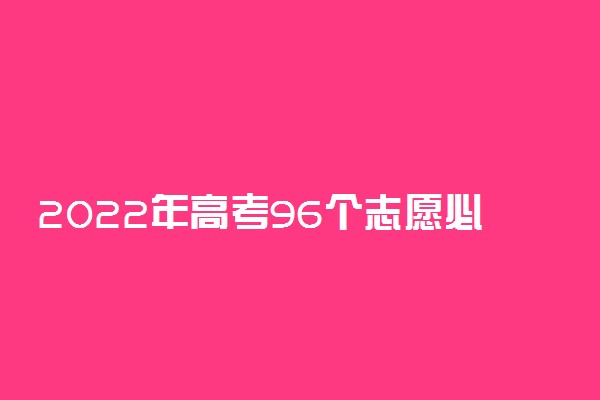 2022年高考96个志愿必须填满吗？96个志愿可以填96所学校吗？