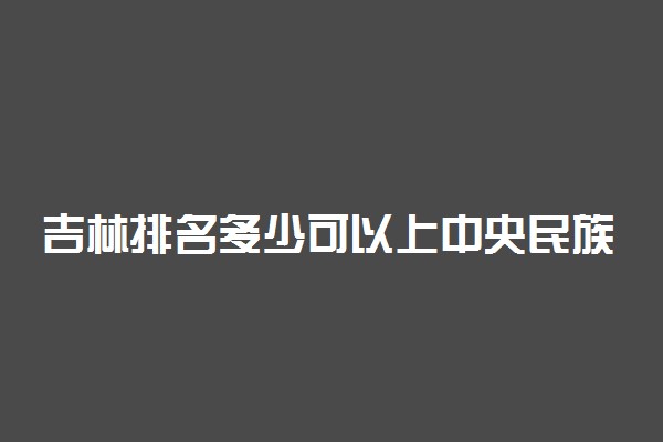 吉林排名多少可以上中央民族大学？附吉林最低录取分数线及位次
