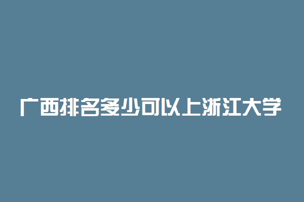 广西排名多少可以上浙江大学？附广西最低录取分数线及位次