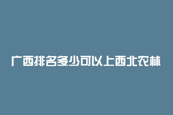 广西排名多少可以上西北农林科技大学？附广西最低录取分数线及位次