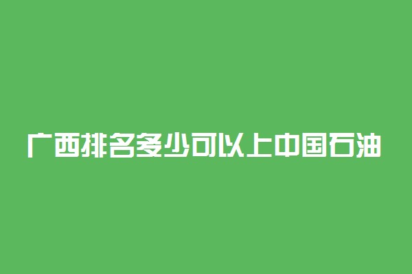 广西排名多少可以上中国石油大学(北京)？附广西最低录取分数线及位次