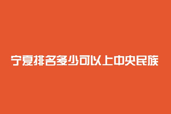宁夏排名多少可以上中央民族大学？附宁夏最低录取分数线及位次