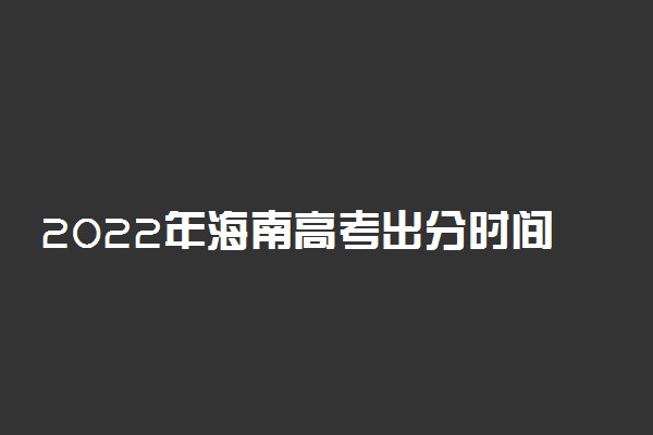 2022年海南高考出分时间-海南高考成绩查询2022（最新发布）