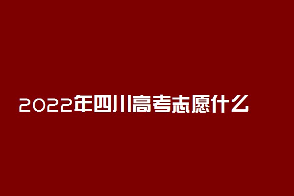 2022年四川高考志愿什么时候开始填报？四川高考能填几个志愿2022