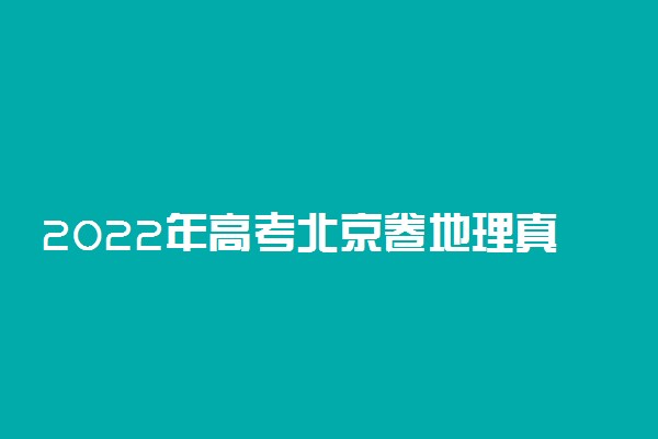 2022年高考北京卷地理真题及试卷答案解析！