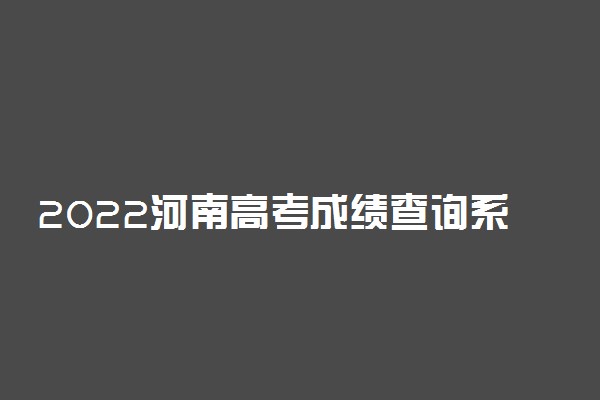 2022河南高考成绩查询系统入口-河南高考分数查询时间最新