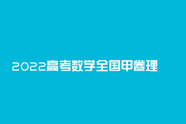 2022高考数学全国甲卷理科题目和答案解析