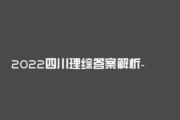 2022四川理综答案解析-2022年四川省高考理综试卷试题及答案