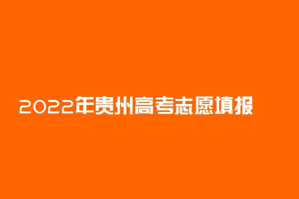 2022年贵州高考志愿填报时间和截止时间（含提前批、本科批、专科批等批次）