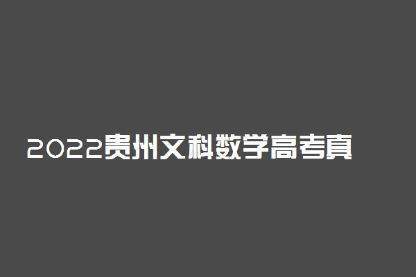 2022贵州文科数学高考真题-2022年贵州省高考文科数学试卷及答案