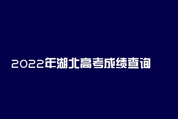 2022年湖北高考成绩查询时间：湖北高考成绩一般几号公布？