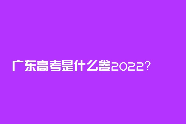 广东高考是什么卷2022？2022年广东高考是全国卷吗？用的是几卷？