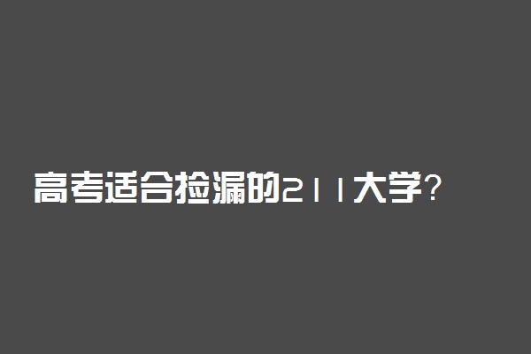 高考适合捡漏的211大学？适合二本生捡漏的211大学（2022年最新）