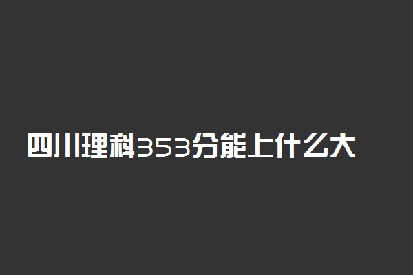 四川理科353分能上什么大学2022年？附高考三百五十三分可以报考的学校