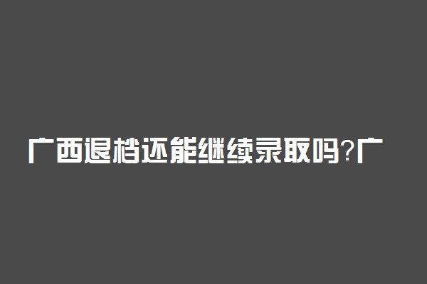 广西退档还能继续录取吗？广西退档后可以征集志愿和补录吗？（2022参考）