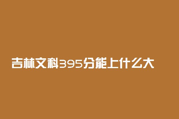吉林文科395分能上什么大学2022年？附高考三百九十五分可以报考的学校