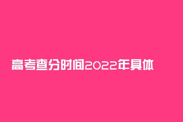 高考查分时间2022年具体时间：2022年高考成绩公布时间（全国各省市汇总）