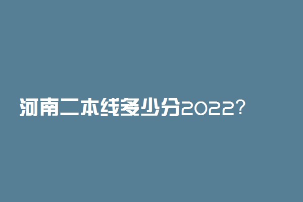 河南二本线多少分2022？河南今年二本分数线是多少？