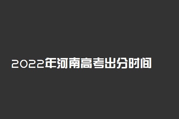 2022年河南高考出分时间-2022河南高考成绩查询时间