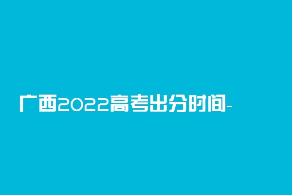 广西2022高考出分时间-广西高考成绩查询系统官网