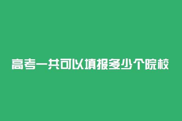 高考一共可以填报多少个院校青海省？2022年青海高考志愿可以填报几个学校？