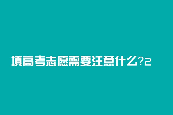 填高考志愿需要注意什么？2022怎样正确填报高考志愿？