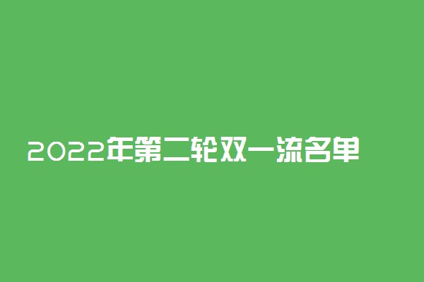 2022年第二轮双一流名单-双一流2022第二轮完整榜单（147所）