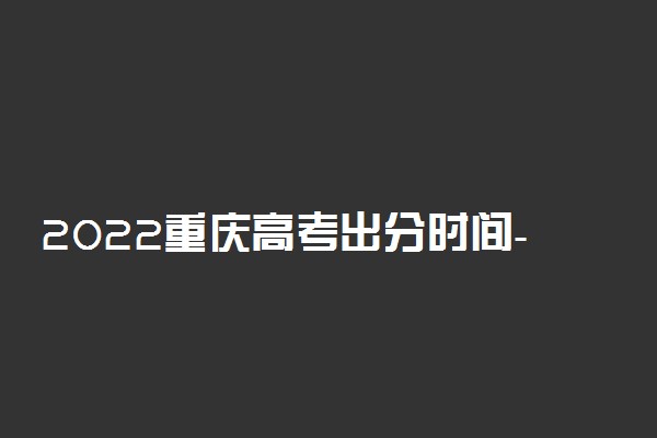 2022重庆高考出分时间-2022重庆高考成绩查询时间