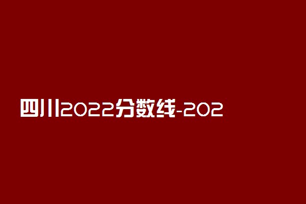 四川2022分数线-2022年高考分数线四川省分数线