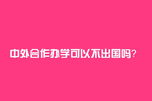 中外合作办学可以不出国吗？大学中外合作办学一定要出国吗？