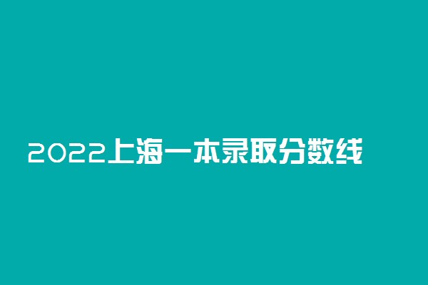 2022上海一本录取分数线预测！上海高考多少分能上一本？