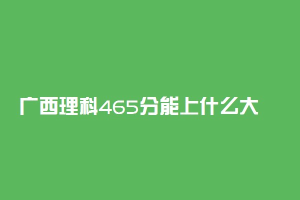 广西理科465分能上什么大学2022年？附高考四百六十五分可以报考的学校