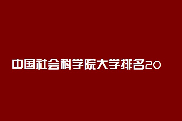 中国社会科学院大学排名2022最新排名表：全国排多少？第几位？