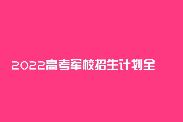 2022高考军校招生计划全国汇总（含44所军校）