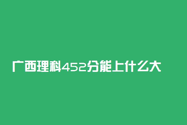 广西理科452分能上什么大学2022年？附高考四百五十二分可以报考的学校