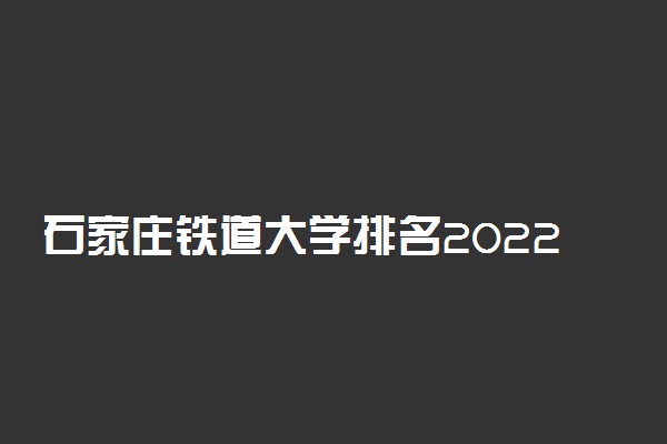 石家庄铁道大学排名2022最新排名表：全国排多少？第几位？