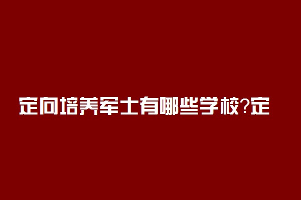 定向培养军士有哪些学校？定向士官学校录取分数线2022年参考