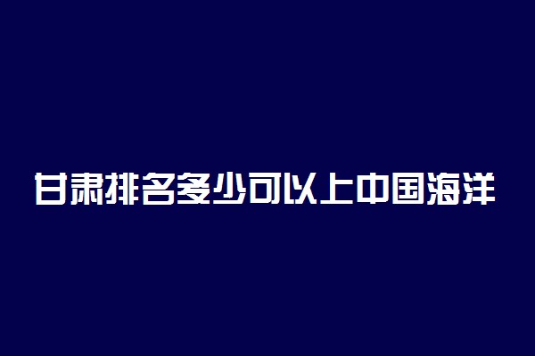 甘肃排名多少可以上中国海洋大学？附甘肃最低录取分数线及位次