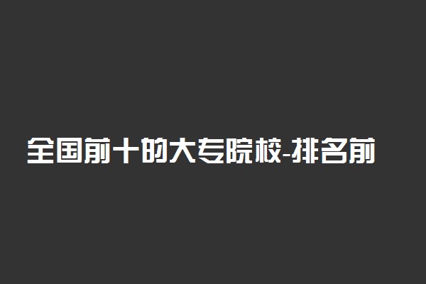 全国前十的大专院校-排名前十的职业技术学院