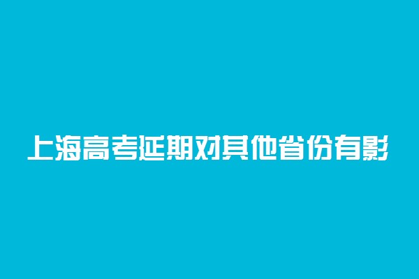 上海高考延期对其他省份有影响吗？上海高考延期影响学生录取吗？