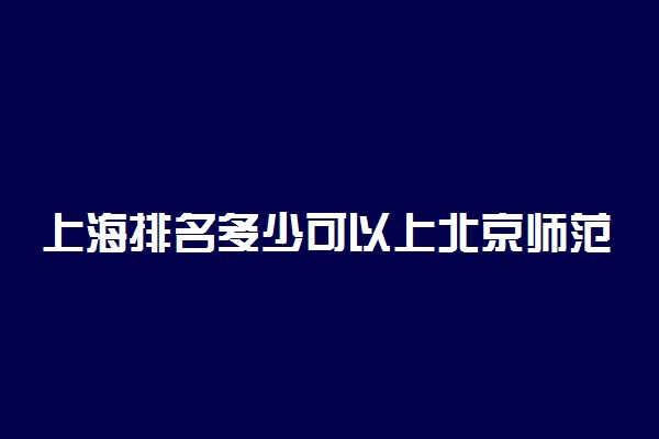 上海排名多少可以上北京师范大学？附上海最低录取分数线及位次