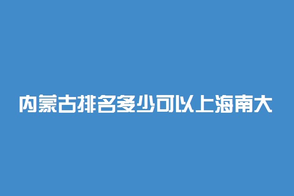 内蒙古排名多少可以上海南大学？附内蒙古最低录取分数线及位次